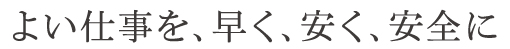 よい仕事を、早く、安く、安全に